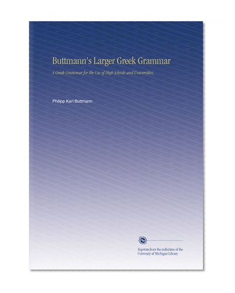 Buttmann's Larger Greek Grammar: A Greek Grammar for the Use of High Schools and Universities,