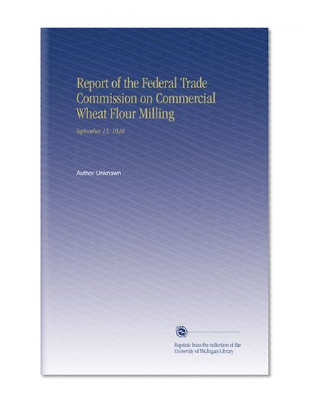 Report of the Federal Trade Commission on Commercial Wheat Flour Milling: September 15, 1920.