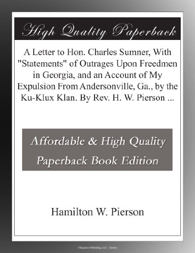 A Letter to Hon. Charles Sumner, With "Statements" of Outrages Upon Freedmen in Georgia, and an Account of My Expulsion From Andersonville, Ga., by the Ku-Klux Klan. By Rev. H. W. Pierson ...
