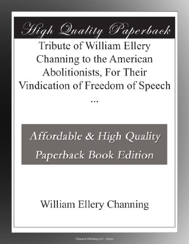 Tribute of William Ellery Channing to the American Abolitionists, For Their Vindication of Freedom of Speech ...