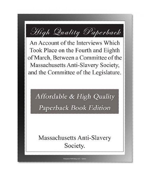 An Account of the Interviews Which Took Place on the Fourth and Eighth of March, Between a Committee of the Massachusetts Anti-Slavery Society, and the Committee of the Legislature.