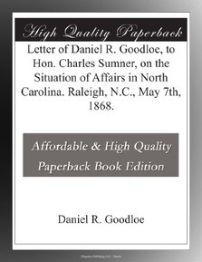 Letter of Daniel R. Goodloe, to Hon. Charles Sumner, on the Situation of Affairs in North Carolina. Raleigh, N.C., May 7th, 1868.