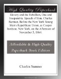 Slavery and the Rebellion, One and Inseparable. Speech of Hon. Charles Sumner, Before the New York Young Men's Republican Union, at Cooper Institute, New York, on the Afternoon of November 5, 1864.