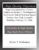 Negro Education Not a Failure : Address by Booker T. Washington in the Concert Hall of Madison Square Garden, New York, Lincoln's Birthday, February 12, 1904.