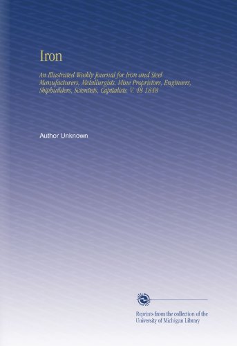 Iron: An Illustrated Weekly Journal for Iron and Steel Manufacturers, Metallurgists, Mine Proprietors, Engineers, Shipbuilders, Scientists, Capitalists. V. 48 1848