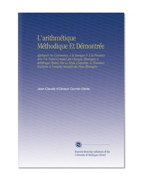 L'arithmÃ©tique MÃ©thodique Et DÃ©montrÃ©e: AppliquÃ©e Au Commerce, Ã€ la Banque &Ã€ la Finance Avec Un TraitÃ© Complet des Changes Ã‰trangers & Arbitrages OpÃ©rÃ©s ... SimulÃ©s des Pays Ã‰trangers (French Edition)