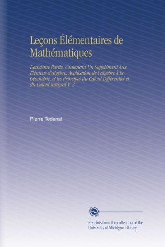 LeÃ§ons Ã‰lÃ©mentaires de MathÃ©matiques: DeuxiÃ¨me Partie. Contenant Un SupplÃ©ment Aux Ã‰lÃ©mens d'algÃ¨bre, Application de l'algÃ¨bre Ã€ la GÃ©omÃ©trie, et les ... et du Calcul IntÃ©gral V. 2 (French Edition)