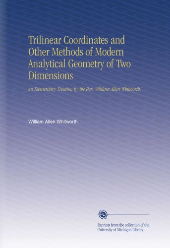 Trilinear Coordinates and Other Methods of Modern Analytical Geometry of Two Dimensions: An Elementary Treatise, by the Rev. William Allen Whitworth.