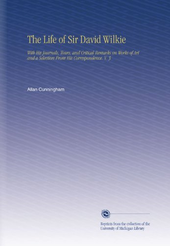 The Life of Sir David Wilkie: With His Journals, Tours, and Critical Remarks on Works of Art and a Selection From His Correspondence. V. 3