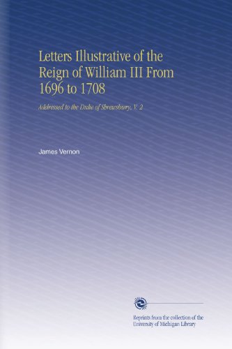 Letters Illustrative of the Reign of William III From 1696 to 1708: Addressed to the Duke of Shrewsbury, V. 2