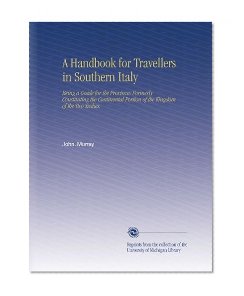 A Handbook for Travellers in Southern Italy: Being a Guide for the Provinces Formerly Constituting the Continental Portion of the Kingdom of the Two Sicilies.