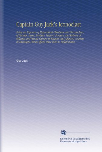 Captain Guy Jack's Iconoclast: Being an Exposure of Hypocritical Christians and Corrupt Jews, of Murder, Arson, Robbery, Perjury, Forgery, and Bribery ... Whose Efforts Have Been to Defeat Justice--