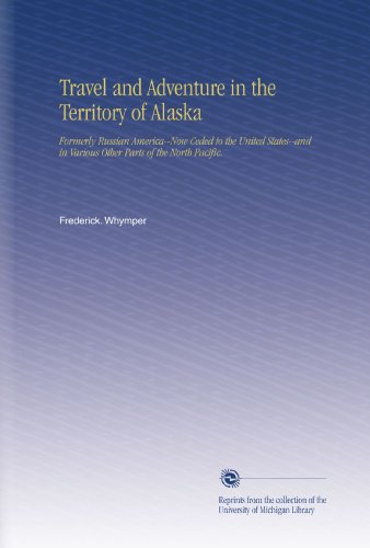 Travel and Adventure in the Territory of Alaska: Formerly Russian America--Now Ceded to the United States--and in Various Other Parts of the North Pacific.
