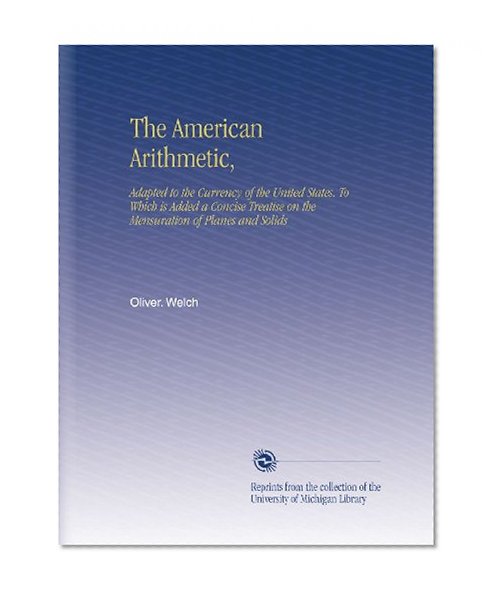 The American Arithmetic,: Adapted to the Currency of the United States. To Which is Added a Concise Treatise on the Mensuration of Planes and Solids