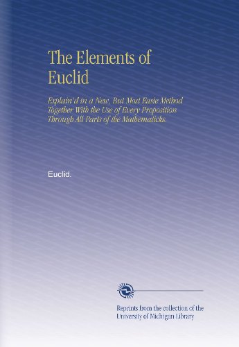 The Elements of Euclid: Explain'd in a New, But Most Easie Method Together With the Use of Every Proposition Through All Parts of the Mathematicks.