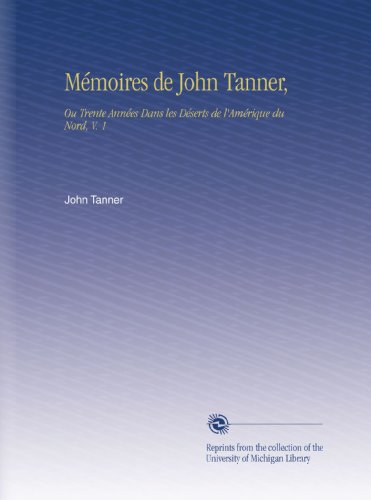 MÃ©moires de John Tanner,: Ou Trente AnnÃ©es Dans les DÃ©serts de l'AmÃ©rique du Nord, V. 1 (French Edition)
