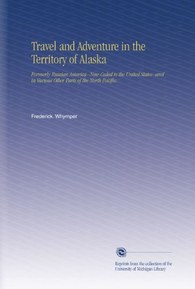 Travel and Adventure in the Territory of Alaska: Formerly Russian America--Now Ceded to the United States--and in Various Other Parts of the North Pacific.