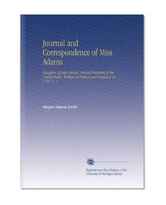 Journal and Correspondence of Miss Adams: Daughter of John Adams, Second President of the United States. Written in France and England, in 1785. V. 1