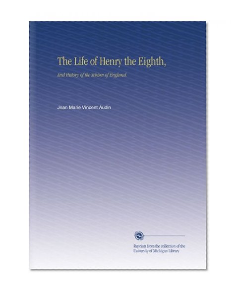 The Life of Henry the Eighth,: And History of the Schism of England.