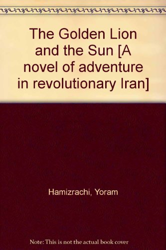 The Golden Lion and the Sun [A novel of adventure in revolutionary Iran]