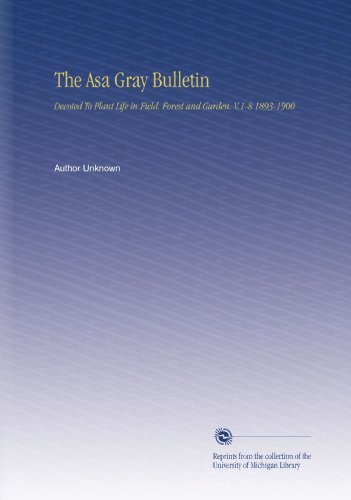 The Asa Gray Bulletin: Devoted To Plant Life in Field, Forest and Garden. V.1-8 1893-1900