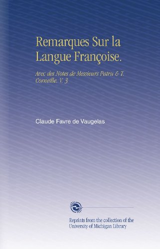 Remarques Sur la Langue FranÃ§oise.: Avec des Notes de Messieurs Patru & T. Corneille. V.  3 (French Edition)