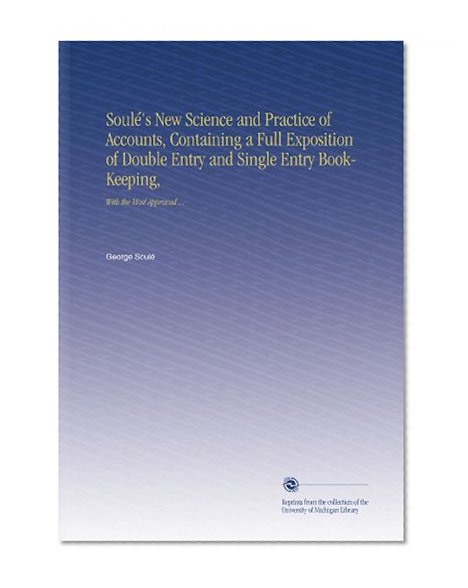 SoulÃ©'s New Science and Practice of Accounts, Containing a Full Exposition of Double Entry and Single Entry Book-Keeping,: With the Most Approved ...