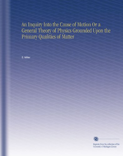 An Inquiry Into the Cause of Motion Or a General Theory of Physics Grounded Upon the Primary Qualities of Matter