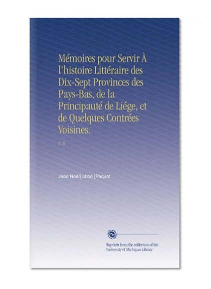 MÃ©moires pour Servir Ã€ l'histoire LittÃ©raire des Dix-Sept Provinces des Pays-Bas, de la PrincipautÃ© de LiÃ©ge, et de Quelques ContrÃ©es Voisines.: V. 6 (French Edition)