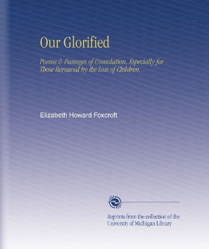 Our Glorified: Poems & Passages of Consolation, Especially for Those Bereaved by the Loss of Children.