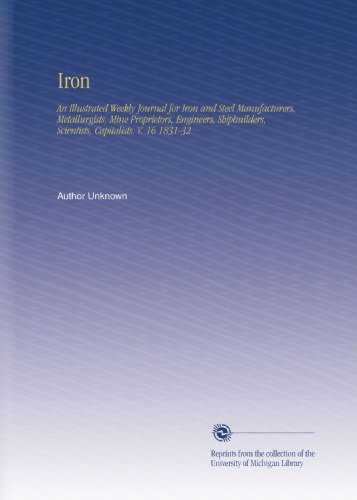 Iron: An Illustrated Weekly Journal for Iron and Steel Manufacturers, Metallurgists, Mine Proprietors, Engineers, Shipbuilders, Scientists, Capitalists. V. 16 1831-32