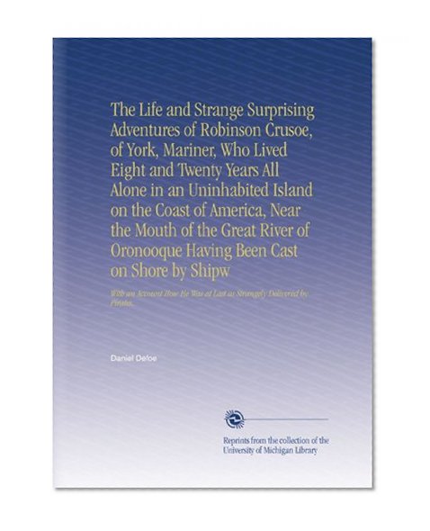 The Life and Strange Surprising Adventures of Robinson Crusoe, of York, Mariner, Who Lived Eight and Twenty Years All Alone in an Uninhabited Island ... at Last as Strangely Delivered by Pirates.