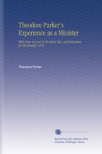 Theodore Parker's Experience as a Minister: With Some Account of His Early Life, and Education for the Ministry 1859