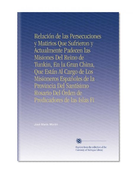 RelaciÃ³n de las Persecuciones y Matirios Que Sufrieron y Actualmente Padecen las Misiones Del Reino de Tunkin, En la Gran China, Que EstÃ¡n Al Cargo de ... de las Islas Fi (Spanish Edition)