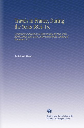 Travels in France, During the Years 1814-15.: Comprising a Residence at Paris During the Stay of the Allied Armies, and at Aix, at the Period of the Landing of Bonaparte. V.  1