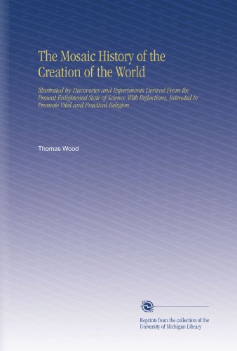 The Mosaic History of the Creation of the World: Illustrated by Discoveries and Experiments Derived From the Present Enlightened State of Science With ... to Promote Vital and Practical Religion