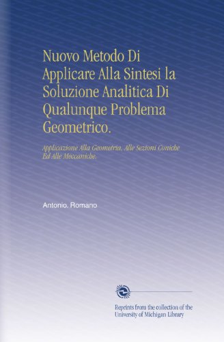 Nuovo Metodo Di Applicare Alla Sintesi la Soluzione Analitica Di Qualunque Problema Geometrico.: Applicazione Alla Geometria, Alle Sezioni Coniche Ed Alle Meccaniche. (Italian Edition)