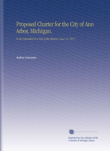 Proposed Charter for the City of Ann Arbor, Michigan.: To Be Submitted to a Vote of the Electors. June 12, 1917.