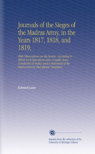 Journals of the Sieges of the Madras Army, in the Years 1817, 1818, and 1819,: With Observations on the System, According to Which Such Operations ... of the Improvements That Appear Necessary.
