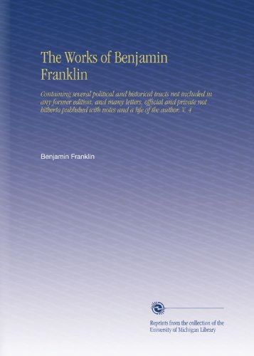 The Works of Benjamin Franklin: Containing several political and historical tracts not included in any former edition, and many letters, official and ... with notes and a life of the author. V.  4