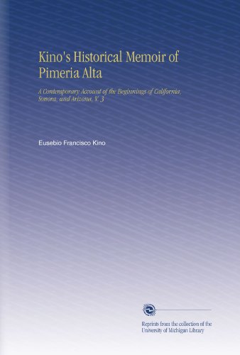 Kino's Historical Memoir of Pimeria Alta: A Contemporary Account of the Beginnings of California, Sonora, and Arizona, V.  3