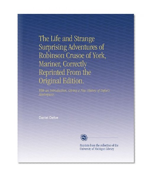 The Life and Strange Surprising Adventures of Robinson Crusoe of York, Mariner, Correctly Reprinted From the Original Edition.: With an Introduction, Giving a New History of Defoe's Masterpiece.
