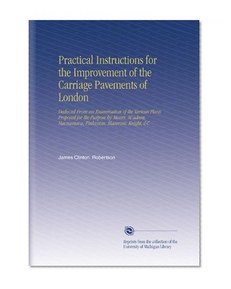 Practical Instructions for the Improvement of the Carriage Pavements of London: Deduced From an Examination of the Various Plans Proposed for the ... Macnamara, Finlayson, Maceroni, Knight, &C