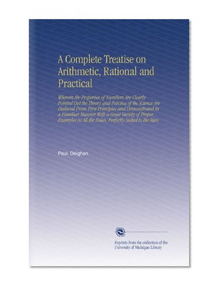 A Complete Treatise on Arithmetic, Rational and Practical: Wherein the Properties of Numbers Are Clearly Pointed Out the Theory and Practice of the ... in All the Rules, Perfectly Suited to the Man