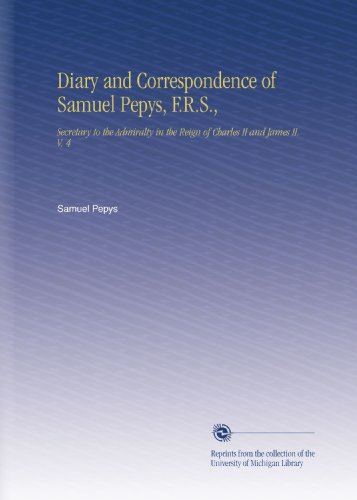 Diary and Correspondence of Samuel Pepys, F.R.S.,: Secretary to the Admiralty in the Reign of Charles II and James II. V. 4