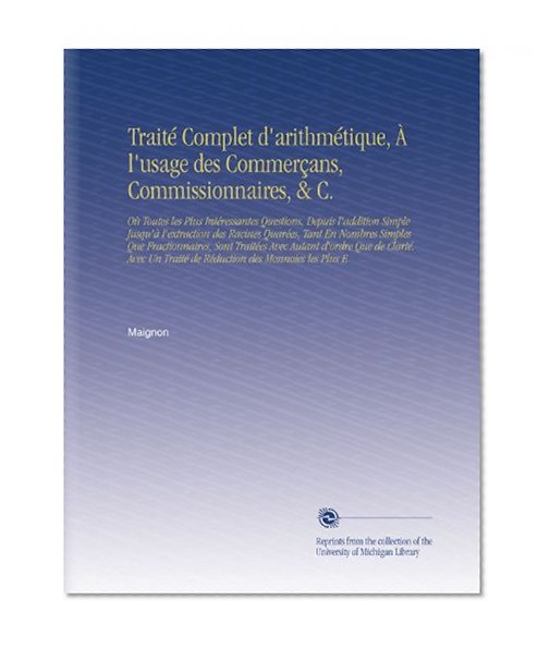 TraitÃ© Complet d'arithmÃ©tique, Ã€ l'usage des CommerÃ§ans, Commissionnaires, & C.: OÃ¹ Toutes les Plus IntÃ©ressantes Questions, Depuis l'addition Simple Jusqu'Ã  ... des Monnoies les Plus E (French Edition)