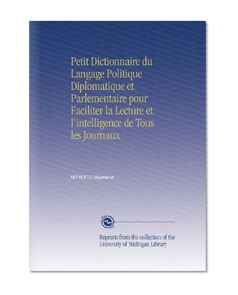 Petit Dictionnaire du Langage Politique Diplomatique et Parlementaire pour Faciliter la Lecture et l'intelligence de Tous les Journaux (French Edition)
