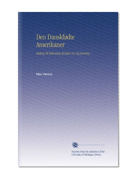 Den DanskfÃ¸dte Amerikaner: Bidrag Til Belysning Af Hans Liv Og Gerning (Danish Edition)