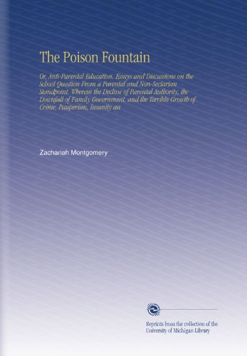 The Poison Fountain: Or, Anti-Parental Education. Essays and Discussions on the School Question From a Parental and Non-Sectarian Standpoint. Wherein ... Growth of Crime, Pauperism, Insanity an