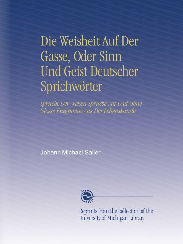 Die Weisheit Auf Der Gasse, Oder Sinn Und Geist Deutscher SprichwÃ¶rter: SprÃ¼che Der Weisen SprÃ¼che Mit Und Ohne Glosse Fragmente Aus Der Lebenskunde, (German Edition)